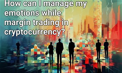 How can I manage my emotions while margin trading in cryptocurrency?